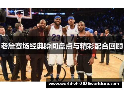 老詹赛场经典瞬间盘点与精彩配合回顾