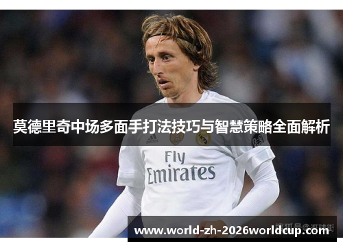 莫德里奇中场多面手打法技巧与智慧策略全面解析