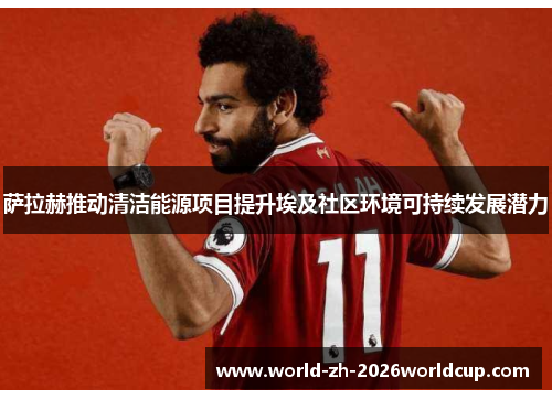 萨拉赫推动清洁能源项目提升埃及社区环境可持续发展潜力