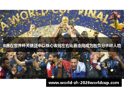 B席在世界杯关键战中以核心表现左右比赛走向成为胜负分水岭人物