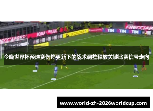 今晚世界杯预选赛伤停更新下的战术调整释放关键比赛信号走向 今晚世界杯预选赛伤停更新下的战术调整释放关键比赛信号走向