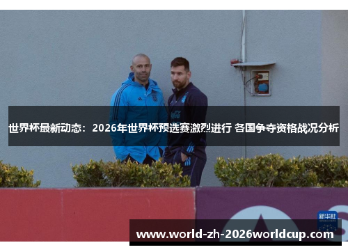 世界杯最新动态：2026年世界杯预选赛激烈进行 各国争夺资格战况分析