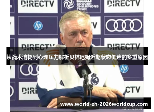 从战术消耗到心理压力解析贝林厄姆近期状态低迷的多重原因 从战术消耗到心理压力解析贝林厄姆近期状态低迷的多重原因