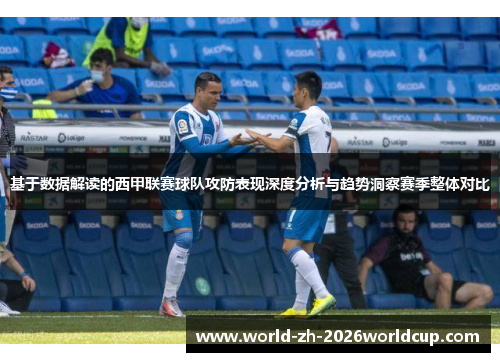 基于数据解读的西甲联赛球队攻防表现深度分析与趋势洞察赛季整体对比 基于数据解读的西甲联赛球队攻防表现深度分析与趋势洞察赛季整体对比