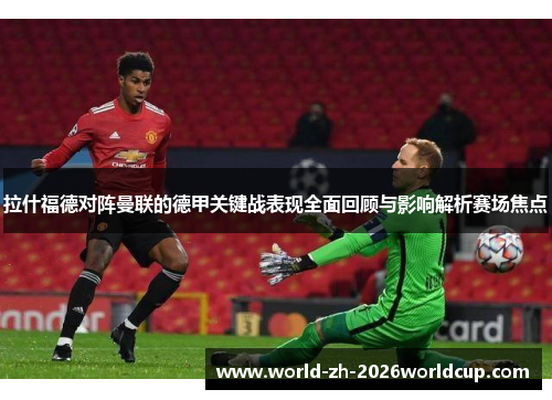 拉什福德对阵曼联的德甲关键战表现全面回顾与影响解析赛场焦点 拉什福德对阵曼联的德甲关键战表现全面回顾与影响解析赛场焦点
