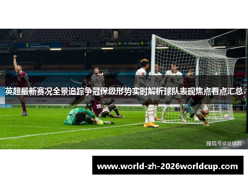 英超最新赛况全景追踪争冠保级形势实时解析球队表现焦点看点汇总 英超最新赛况全景追踪争冠保级形势实时解析球队表现焦点看点汇总