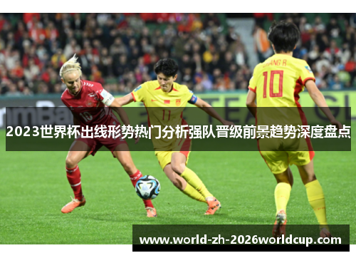 2023世界杯出线形势热门分析强队晋级前景趋势深度盘点