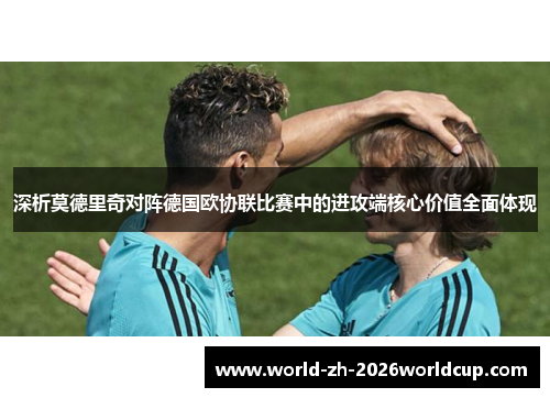 深析莫德里奇对阵德国欧协联比赛中的进攻端核心价值全面体现