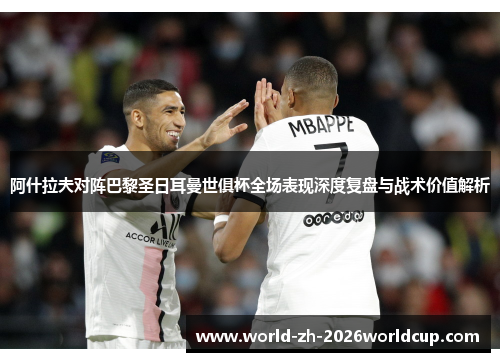 阿什拉夫对阵巴黎圣日耳曼世俱杯全场表现深度复盘与战术价值解析