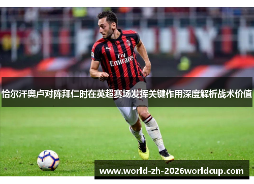 恰尔汗奥卢对阵拜仁时在英超赛场发挥关键作用深度解析战术价值 恰尔汗奥卢对阵拜仁时在英超赛场发挥关键作用深度解析战术价值
