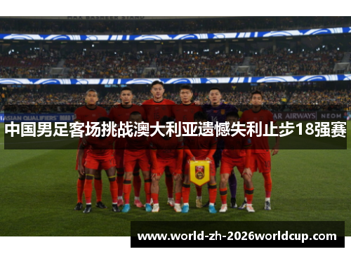 中国男足客场挑战澳大利亚遗憾失利止步18强赛