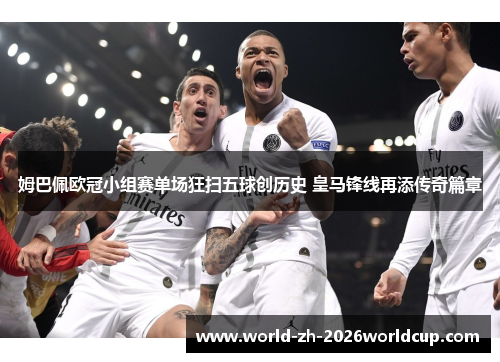 姆巴佩欧冠小组赛单场狂扫五球创历史 皇马锋线再添传奇篇章 姆巴佩欧冠小组赛单场狂扫五球创历史 皇马锋线再添传奇篇章