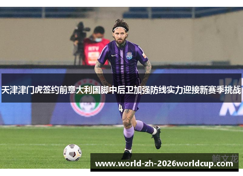 天津津门虎签约前意大利国脚中后卫加强防线实力迎接新赛季挑战 天津津门虎签约前意大利国脚中后卫加强防线实力迎接新赛季挑战