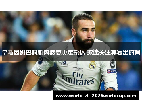 皇马因姆巴佩肌肉疲劳决定轮休 球迷关注其复出时间 皇马因姆巴佩肌肉疲劳决定轮休 球迷关注其复出时间