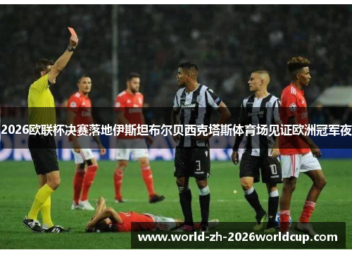 2026欧联杯决赛落地伊斯坦布尔贝西克塔斯体育场见证欧洲冠军夜 2026欧联杯决赛落地伊斯坦布尔贝西克塔斯体育场见证欧洲冠军夜