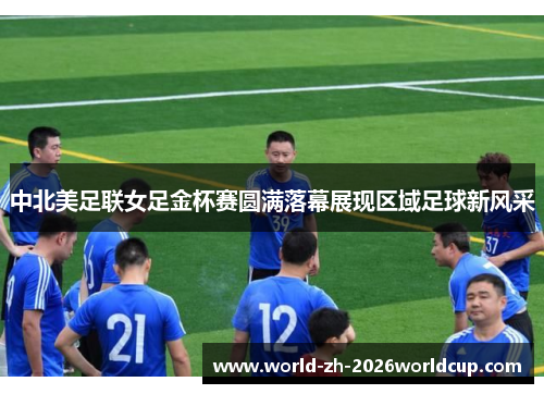 中北美足联女足金杯赛圆满落幕展现区域足球新风采