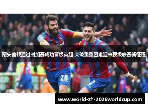 南安普顿通过附加赛成功晋级英超 突破重重困难迎来顶级联赛新征程