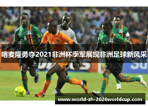 喀麦隆勇夺2021非洲杯季军展现非洲足球新风采