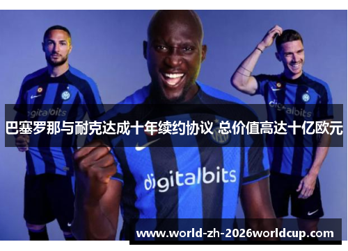 巴塞罗那与耐克达成十年续约协议 总价值高达十亿欧元 巴塞罗那与耐克达成十年续约协议 总价值高达十亿欧元