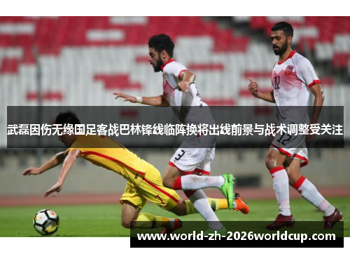 武磊因伤无缘国足客战巴林锋线临阵换将出线前景与战术调整受关注 武磊因伤无缘国足客战巴林锋线临阵换将出线前景与战术调整受关注