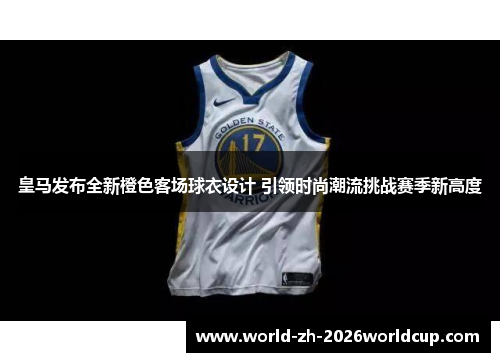 皇马发布全新橙色客场球衣设计 引领时尚潮流挑战赛季新高度 皇马发布全新橙色客场球衣设计 引领时尚潮流挑战赛季新高度