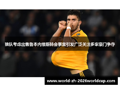 狼队考虑出售鲁本内维斯转会事宜引发广泛关注多家豪门争夺 狼队考虑出售鲁本内维斯转会事宜引发广泛关注多家豪门争夺