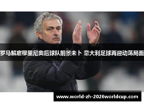 罗马解雇穆里尼奥后球队前景未卜 意大利足球再迎动荡局面 罗马解雇穆里尼奥后球队前景未卜 意大利足球再迎动荡局面