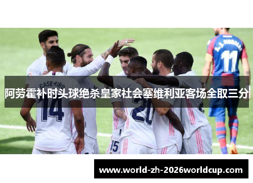阿劳霍补时头球绝杀皇家社会塞维利亚客场全取三分 阿劳霍补时头球绝杀皇家社会塞维利亚客场全取三分