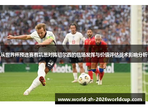 从世界杯预选赛看凯恩对阵切尔西的临场发挥与价值评估战术影响分析
