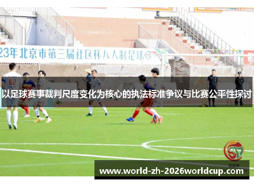 以足球赛事裁判尺度变化为核心的执法标准争议与比赛公平性探讨
