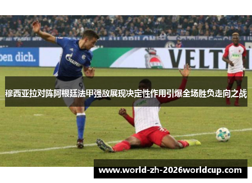 穆西亚拉对阵阿根廷法甲强敌展现决定性作用引爆全场胜负走向之战