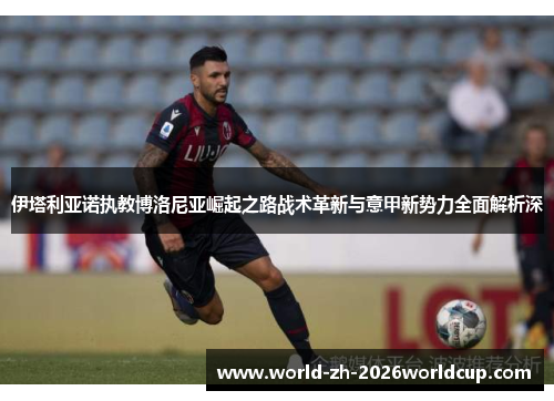 伊塔利亚诺执教博洛尼亚崛起之路战术革新与意甲新势力全面解析深