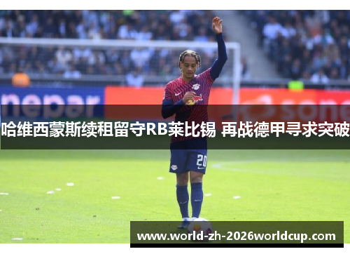 哈维西蒙斯续租留守RB莱比锡 再战德甲寻求突破 哈维西蒙斯续租留守RB莱比锡 再战德甲寻求突破