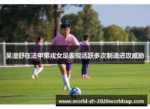 吴澄舒在法甲第戎女足表现活跃多次制造进攻威胁 吴澄舒在法甲第戎女足表现活跃多次制造进攻威胁