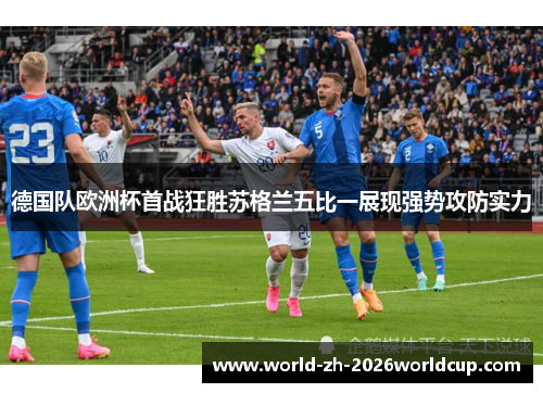 德国队欧洲杯首战狂胜苏格兰五比一展现强势攻防实力 德国队欧洲杯首战狂胜苏格兰五比一展现强势攻防实力