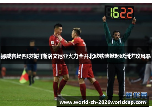 挪威客场四球横扫斯洛文尼亚火力全开北欧铁骑掀起欧洲进攻风暴 挪威客场四球横扫斯洛文尼亚火力全开北欧铁骑掀起欧洲进攻风暴