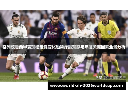 格列兹曼西甲表现稳定性变化趋势深度观察与年度关键因素全景分析 格列兹曼西甲表现稳定性变化趋势深度观察与年度关键因素全景分析