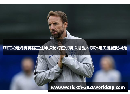 菲尔米诺对阵英格兰法甲球员对位优势深度战术解析与关键数据视角 菲尔米诺对阵英格兰法甲球员对位优势深度战术解析与关键数据视角