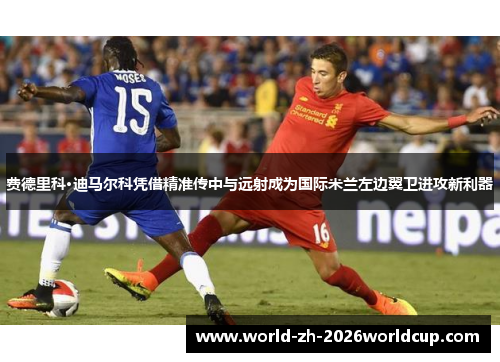 费德里科·迪马尔科凭借精准传中与远射成为国际米兰左边翼卫进攻新利器 费德里科·迪马尔科凭借精准传中与远射成为国际米兰左边翼卫进攻新利器